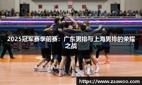 2025冠军赛季前赛：广东男排与上海男排的荣耀之战