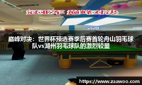 巅峰对决：世界杯预选赛季后赛首轮舟山羽毛球队vs湖州羽毛球队的激烈较量