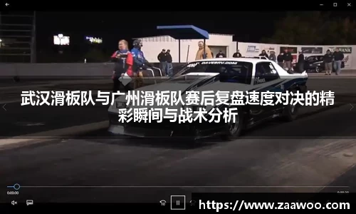 武汉滑板队与广州滑板队赛后复盘速度对决的精彩瞬间与战术分析