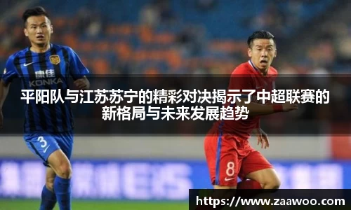 平阳队与江苏苏宁的精彩对决揭示了中超联赛的新格局与未来发展趋势