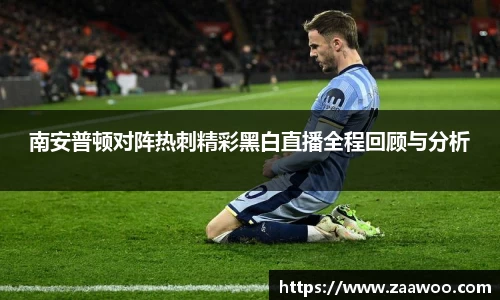 南安普顿对阵热刺精彩黑白直播全程回顾与分析